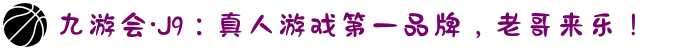 九游会·J9：真人游戏第一品牌，老哥来乐！